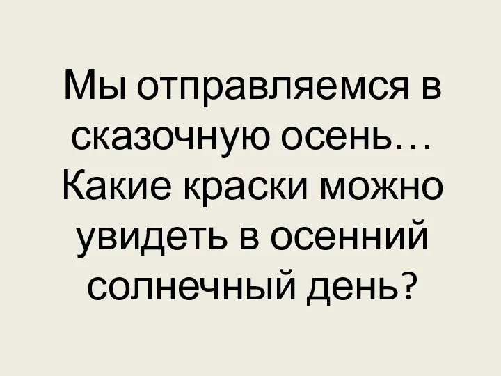 Мы отправляемся в сказочную осень… Какие краски можно увидеть в осенний солнечный день?