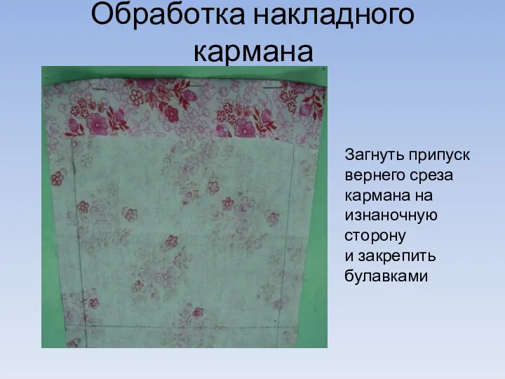 Обработка накладного кармана Загнуть припуск вернего среза кармана на изнаночную сторону и закрепить булавками