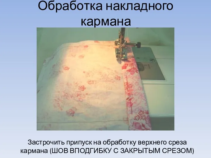 Обработка накладного кармана Застрочить припуск на обработку верхнего среза кармана (ШОВ ВПОДГИБКУ С ЗАКРЫТЫМ СРЕЗОМ)