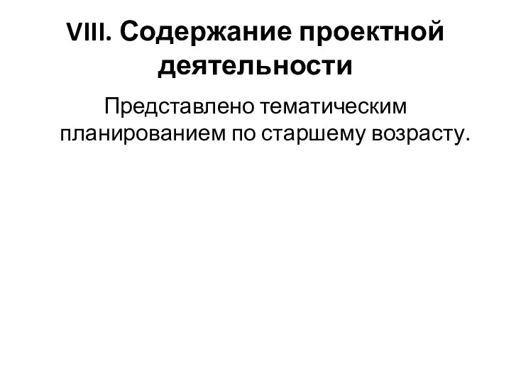 VIII. Содержание проектной деятельности Представлено тематическим планированием по старшему возрасту.