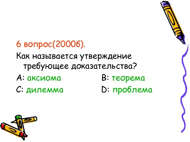 6 вопрос(2000б). Как называется утверждение требующее доказательства? А: аксиома В: теорема С: дилемма D: проблема