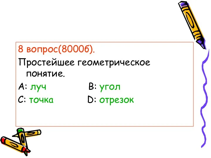 8 вопрос(8000б). Простейшее геометрическое понятие. А: луч В: угол С: точка D: отрезок