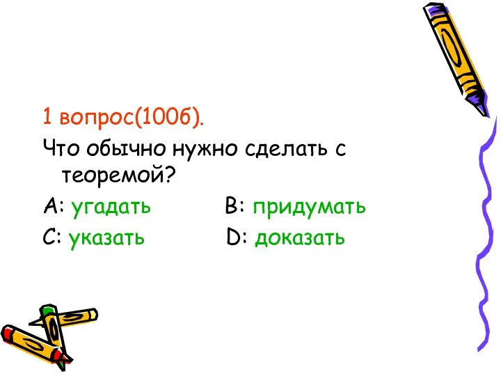 1 вопрос(100б). Что обычно нужно сделать с теоремой? А: угадать В: придумать С: указать D: доказать