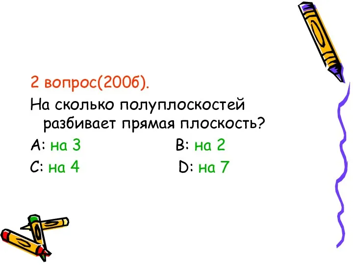 2 вопрос(200б). На сколько полуплоскостей разбивает прямая плоскость? А: на