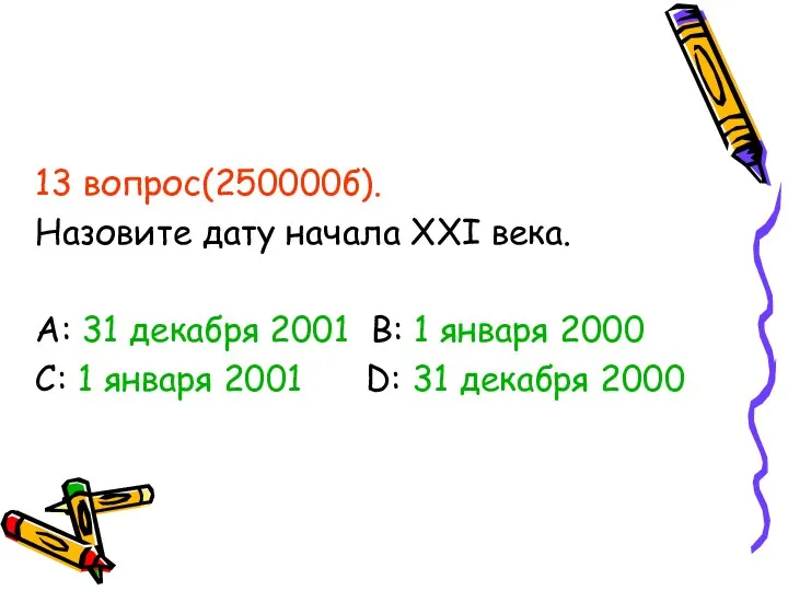 13 вопрос(250000б). Назовите дату начала XXI века. А: 31 декабря