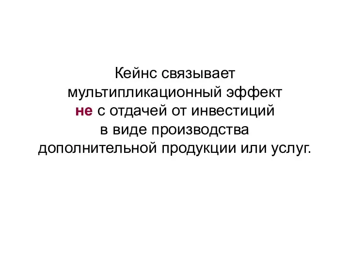 Кейнс связывает мультипликационный эффект не с отдачей от инвестиций в виде производства дополнительной продукции или услуг.