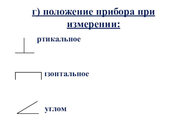 г) положение прибора при измерении: вертикальное горизонтальное под углом