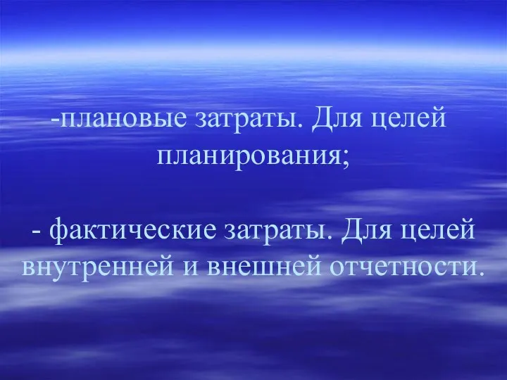 плановые затраты. Для целей планирования; - фактические затраты. Для целей внутренней и внешней отчетности.