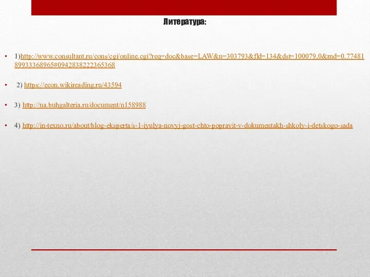 Литература: 1)http://www.consultant.ru/cons/cgi/online.cgi?req=doc&base=LAW&n=303793&fld=134&dst=100079,0&rnd=0.7748189933368965#0942838222365368 2) https://econ.wikireading.ru/43594 3) http://na.buhgalteria.ru/document/n158988 4) http://in-texno.ru/about/blog-eksperta/s-1-iyulya-novyj-gost-chto-popravit-v-dokumentakh-shkoly-i-detskogo-sada