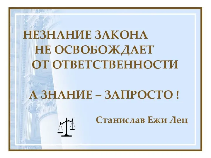 НЕЗНАНИЕ ЗАКОНА НЕ ОСВОБОЖДАЕТ ОТ ОТВЕТСТВЕННОСТИ А ЗНАНИЕ – ЗАПРОСТО ! Станислав Ежи Лец