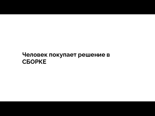 тегия Продажи - зависит все Человек покупает решение в СБОРКЕ