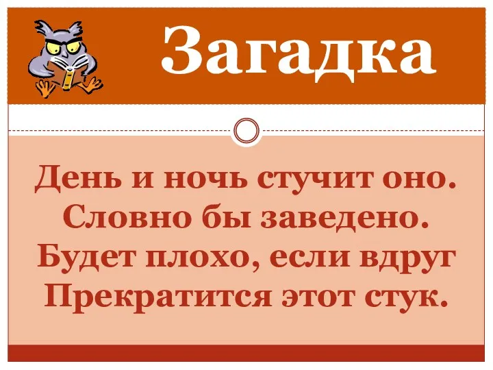 День и ночь стучит оно. Словно бы заведено. Будет плохо, если вдруг Прекратится этот стук. Загадка