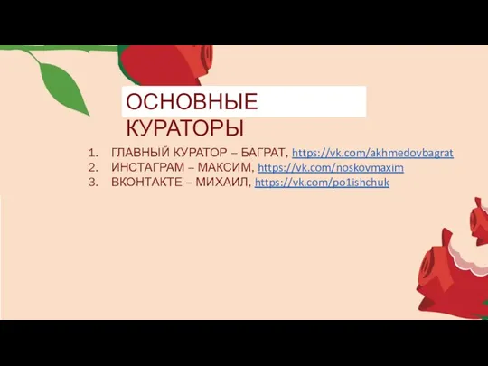 ОСНОВНЫЕ КУРАТОРЫ ГЛАВНЫЙ КУРАТОР – БАГРАТ, https://vk.com/akhmedovbagrat ИНСТАГРАМ – МАКСИМ, https://vk.com/noskovmaxim ВКОНТАКТЕ – МИХАИЛ, https://vk.com/po1ishchuk