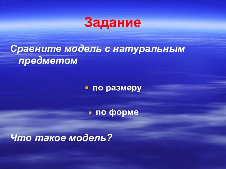 Задание Сравните модель с натуральным предметом по размеру по форме Что такое модель?