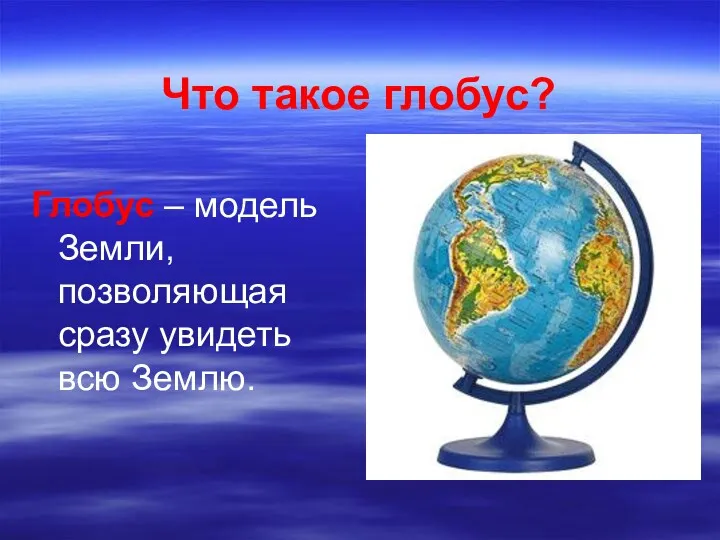 Что такое глобус? Глобус – модель Земли, позволяющая сразу увидеть всю Землю.