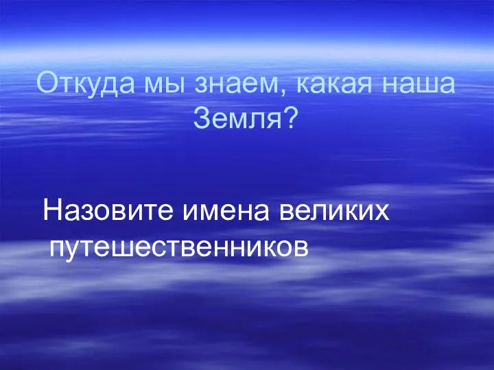 Откуда мы знаем, какая наша Земля? Назовите имена великих путешественников