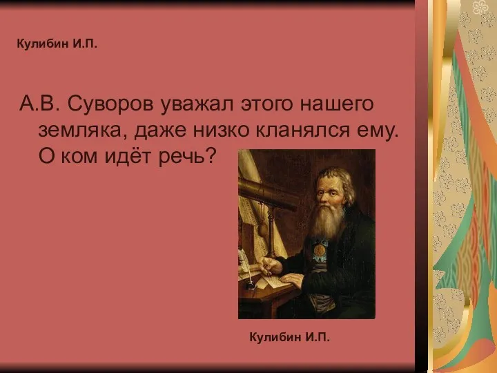 Кулибин И.П. А.В. Суворов уважал этого нашего земляка, даже низко