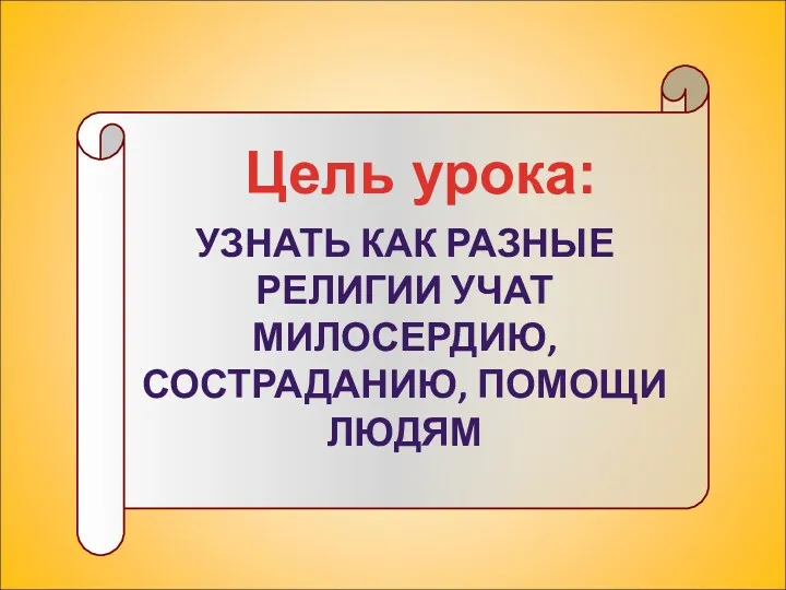 УЗНАТЬ КАК РАЗНЫЕ РЕЛИГИИ УЧАТ МИЛОСЕРДИЮ, СОСТРАДАНИЮ, ПОМОЩИ ЛЮДЯМ Цель урока: