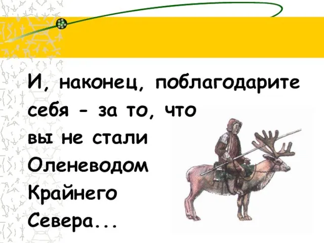 И, наконец, поблагодарите себя - за то, что вы не стали Оленеводом Крайнего Севера...