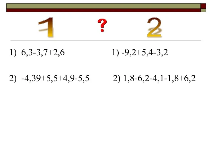 1) 6,3-3,7+2,6 1) -9,2+5,4-3,2 2) -4,39+5,5+4,9-5,5 2) 1,8-6,2-4,1-1,8+6,2 1 2