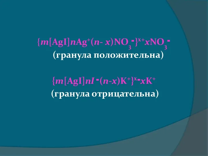 {m[AgI]nAg+(n- x)NO3־}x+xNO3־ (гранула положительна) {m[AgI]nI ־(n-x)K+}x־xK+ (гранула отрицательна)