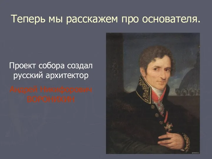 Теперь мы расскажем про основателя. Проект собора создал русский архитектор Андрей Никифорович ВОРОНИХИН