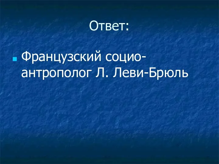 Ответ: Французский социо-антрополог Л. Леви-Брюль