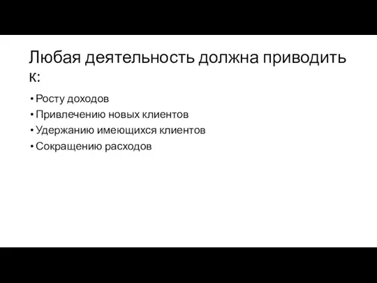 Любая деятельность должна приводить к: Росту доходов Привлечению новых клиентов Удержанию имеющихся клиентов Сокращению расходов