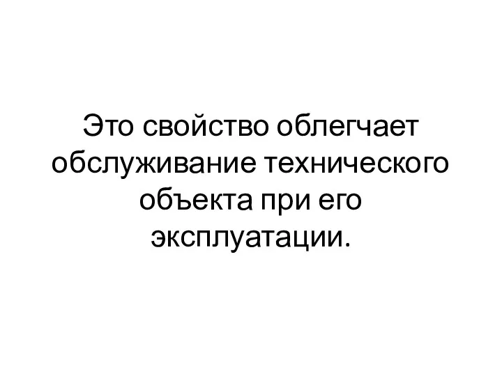 Это свойство облегчает обслуживание технического объекта при его эксплуатации.