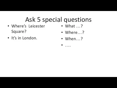 Ask 5 special questions Where’s Leicester Square? It’s in London. What …? Where…? When…? ….