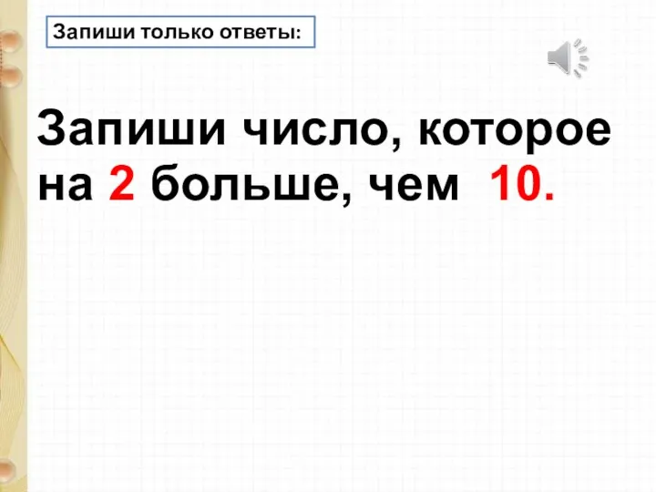 Запиши только ответы: Запиши число, которое на 2 больше, чем 10.