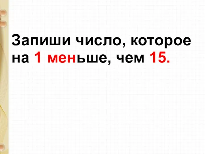 Запиши число, которое на 1 меньше, чем 15.