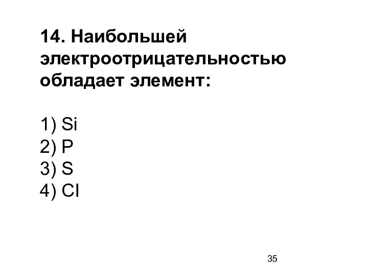 14. Наибольшей электроотрицательностью обладает элемент: 1) Si 2) P 3) S 4) CI