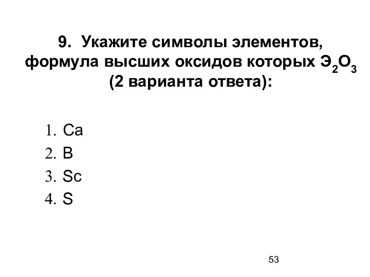 9. Укажите символы элементов, формула высших оксидов которых Э2О3 (2 варианта ответа): Ca B Sc S