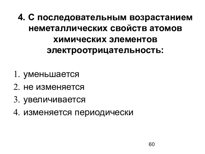 4. С последовательным возрастанием неметаллических свойств атомов химических элементов электроотрицательность: уменьшается не изменяется увеличивается изменяется периодически