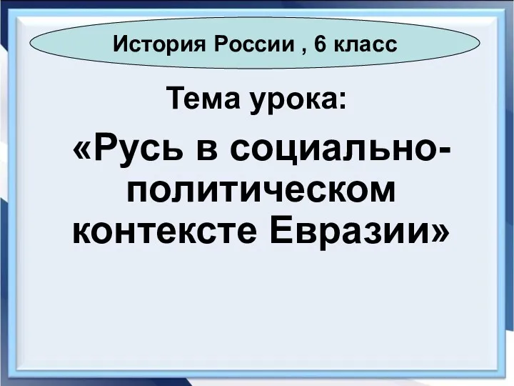 Тема урока: «Русь в социально-политическом контексте Евразии» История России , 6 класс