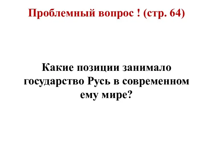 Проблемный вопрос ! (стр. 64) Какие позиции занимало государство Русь в современном ему мире?