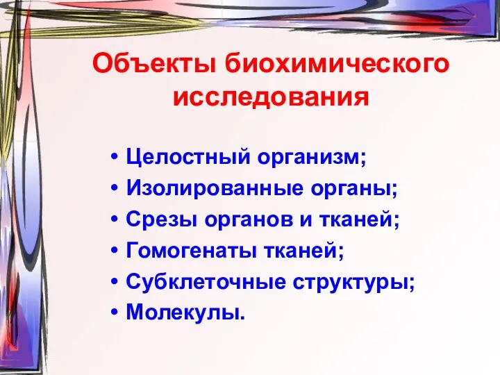 Объекты биохимического исследования Целостный организм; Изолированные органы; Срезы органов и тканей; Гомогенаты тканей; Субклеточные структуры; Молекулы.