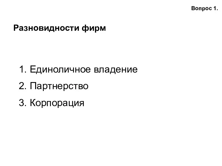 Разновидности фирм Вопрос 1. 1. Единоличное владение 2. Партнерство 3. Корпорация