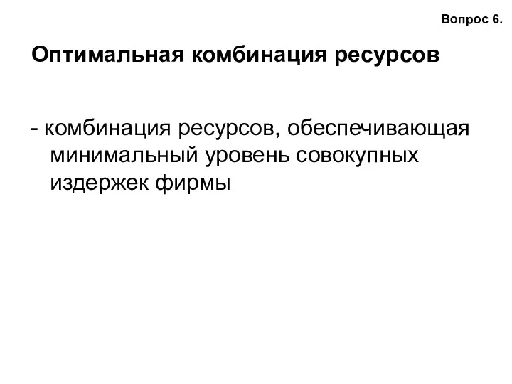 Оптимальная комбинация ресурсов - комбинация ресурсов, обеспечивающая минимальный уровень совокупных издержек фирмы Вопрос 6.