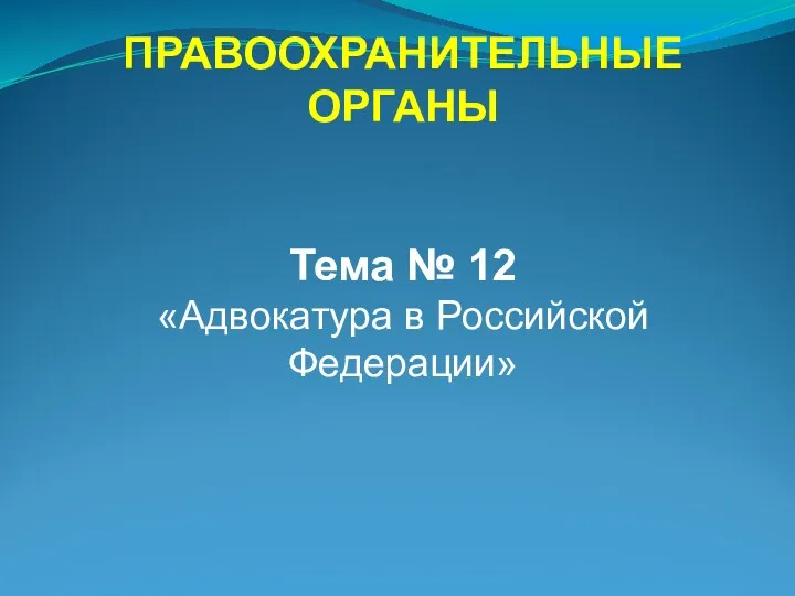 ПРАВООХРАНИТЕЛЬНЫЕ ОРГАНЫ Тема № 12 «Адвокатура в Российской Федерации»