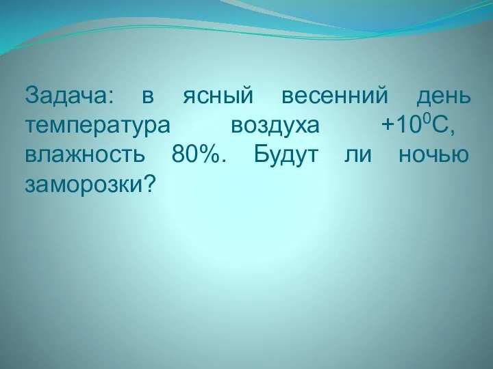 Задача: в ясный весенний день температура воздуха +100С, влажность 80%. Будут ли ночью заморозки?