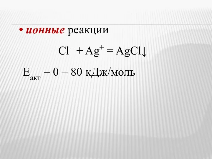 ионные реакции Cl– + Ag+ = AgCl↓ Еакт = 0 – 80 кДж/моль