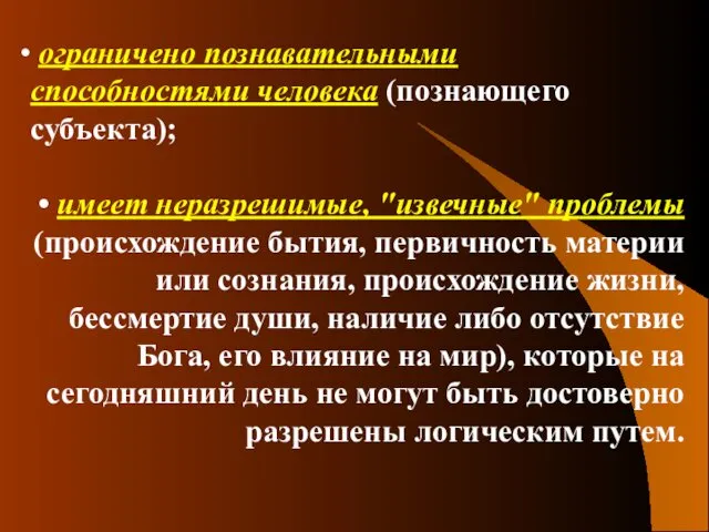 ограничено познавательными способностями человека (познающего субъекта); имеет неразрешимые, "извечные" проблемы