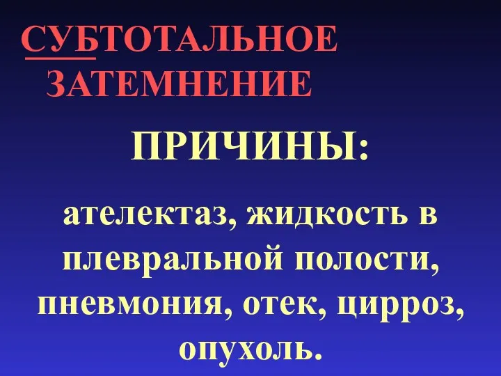 СУБТОТАЛЬНОЕ ЗАТЕМНЕНИЕ ПРИЧИНЫ: ателектаз, жидкость в плевральной полости, пневмония, отек, цирроз, опухоль.