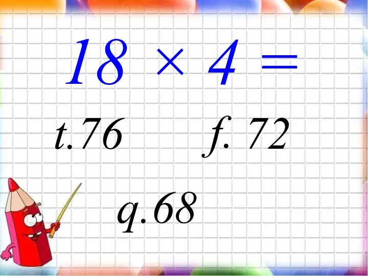 18 × 4 = f. q.68 t.76 72