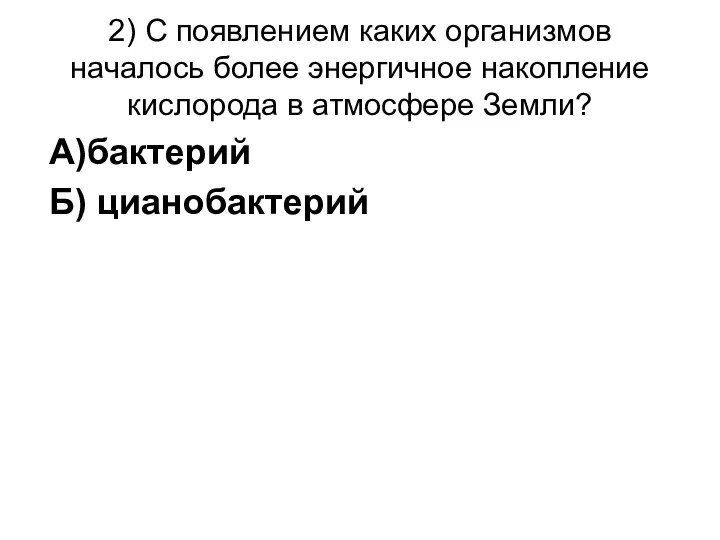 2) С появлением каких организмов началось более энергичное накопление кислорода в атмосфере Земли? А)бактерий Б) цианобактерий