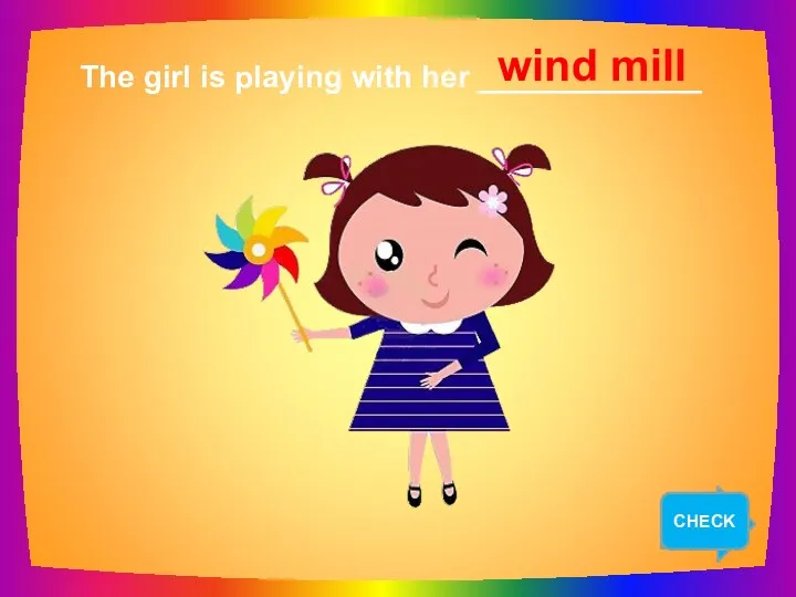 NEXT The girl is playing with her _____________ wind mill CHECK
