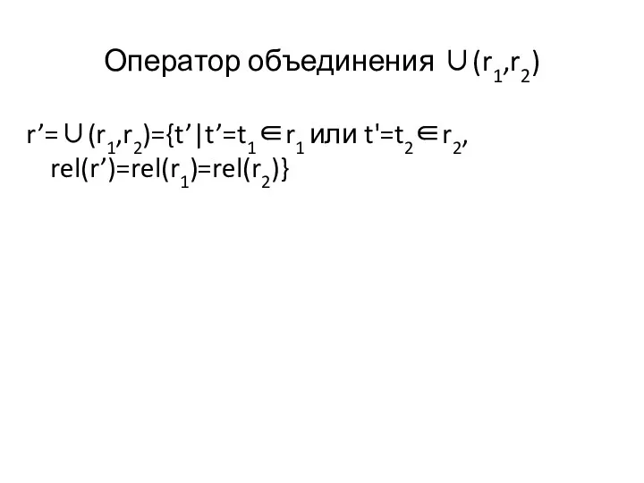 Оператор объединения ∪(r1,r2) r’=∪(r1,r2)={t’|t’=t1∈r1 или t'=t2∈r2, rel(r’)=rel(r1)=rel(r2)}