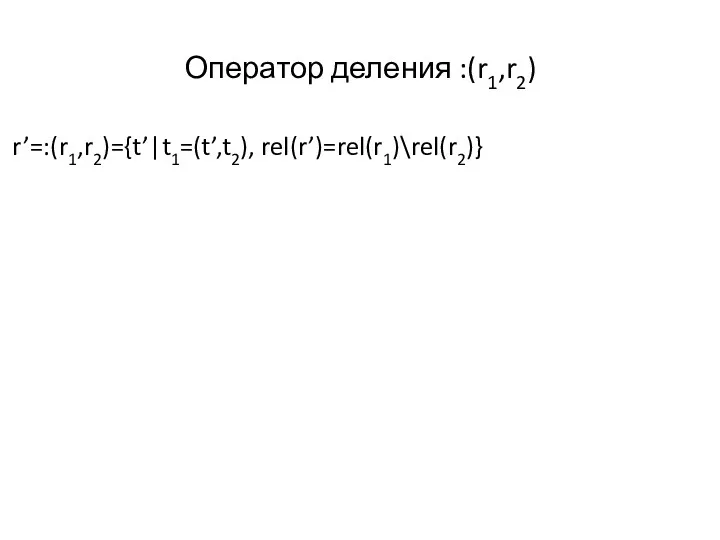 Оператор деления :(r1,r2) r’=:(r1,r2)={t’|t1=(t’,t2), rel(r’)=rel(r1)\rel(r2)}